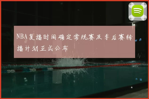 NBA复播时间确定常规赛及季后赛转播计划正式公布